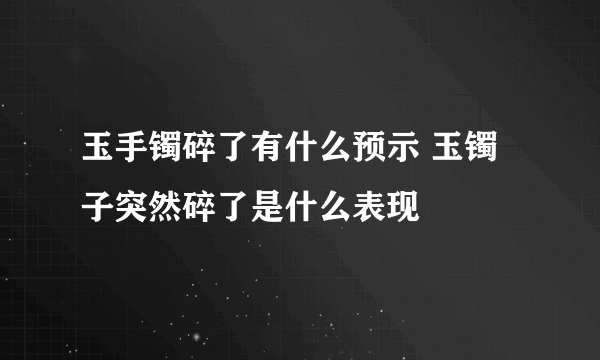 玉手镯碎了有什么预示 玉镯子突然碎了是什么表现