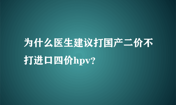 为什么医生建议打国产二价不打进口四价hpv？