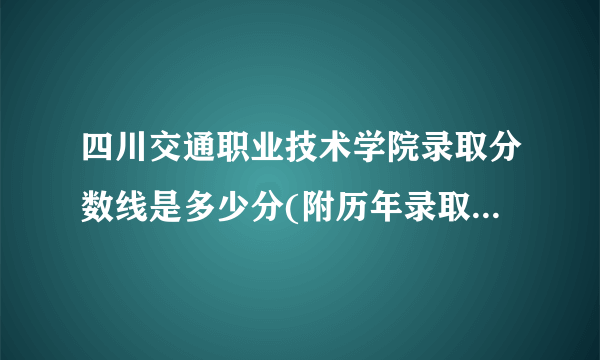 四川交通职业技术学院录取分数线是多少分(附历年录取分数线)
