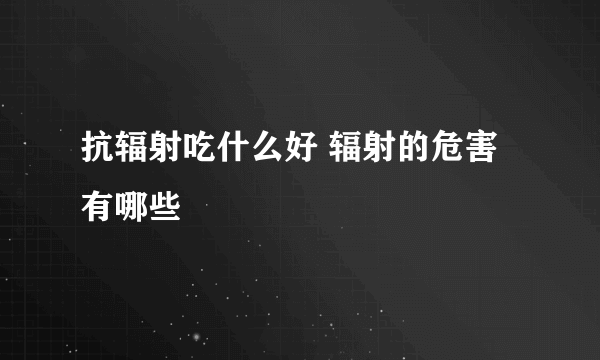 抗辐射吃什么好 辐射的危害有哪些