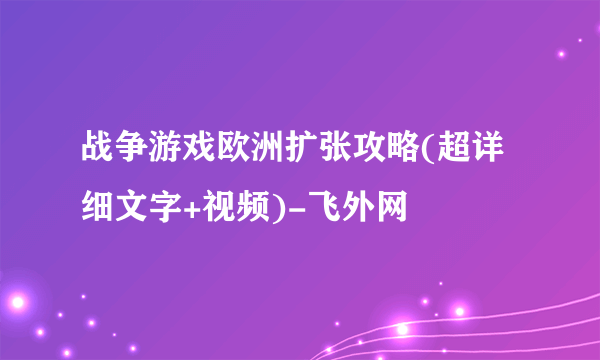 战争游戏欧洲扩张攻略(超详细文字+视频)-飞外网
