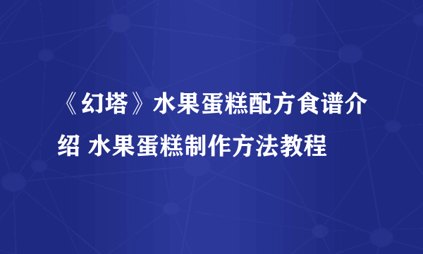 《幻塔》水果蛋糕配方食谱介绍 水果蛋糕制作方法教程