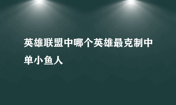 英雄联盟中哪个英雄最克制中单小鱼人