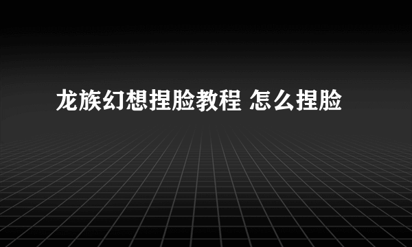 龙族幻想捏脸教程 怎么捏脸