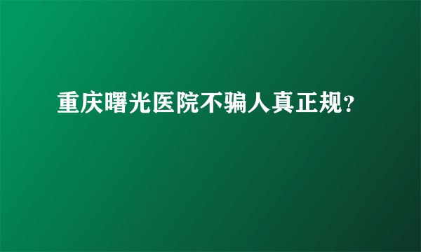 重庆曙光医院不骗人真正规？