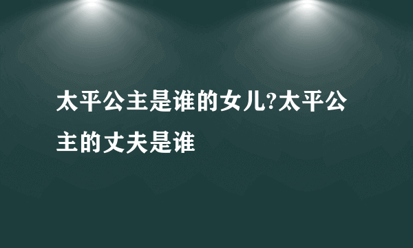太平公主是谁的女儿?太平公主的丈夫是谁