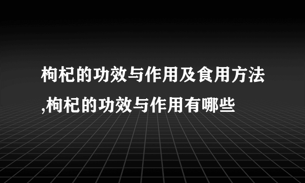 枸杞的功效与作用及食用方法,枸杞的功效与作用有哪些