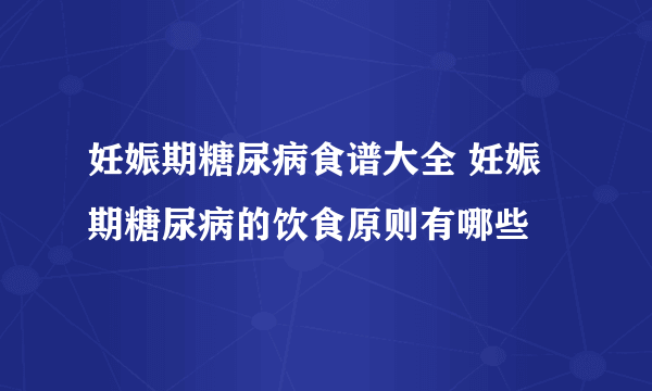 妊娠期糖尿病食谱大全 妊娠期糖尿病的饮食原则有哪些