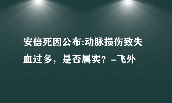 安倍死因公布:动脉损伤致失血过多，是否属实？-飞外