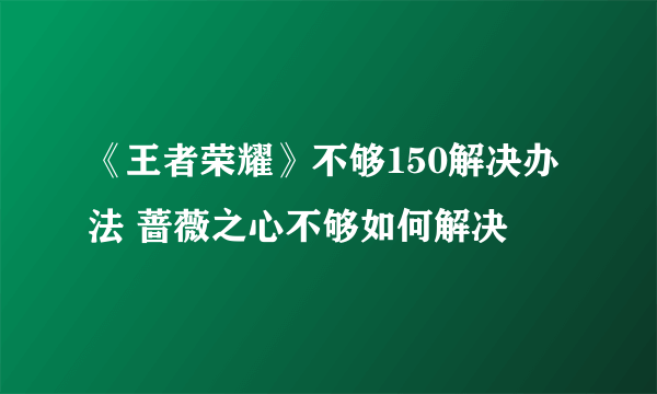 《王者荣耀》不够150解决办法 蔷薇之心不够如何解决