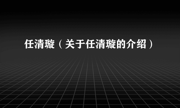 任清璇（关于任清璇的介绍）