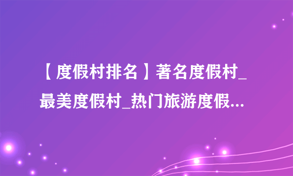 【度假村排名】著名度假村_最美度假村_热门旅游度假村_别墅度假村等