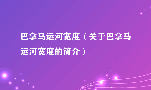 巴拿马运河宽度（关于巴拿马运河宽度的简介）