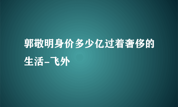 郭敬明身价多少亿过着奢侈的生活-飞外