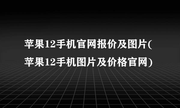 苹果12手机官网报价及图片(苹果12手机图片及价格官网)