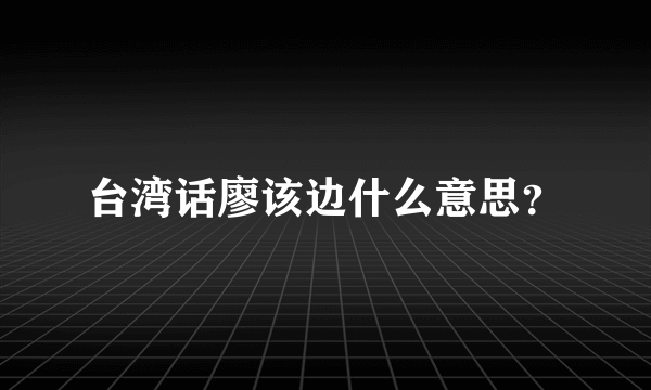 台湾话廖该边什么意思？