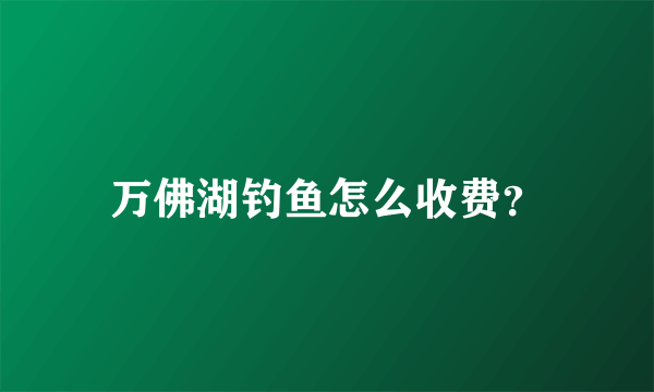 万佛湖钓鱼怎么收费？