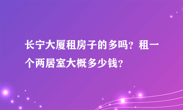 长宁大厦租房子的多吗？租一个两居室大概多少钱？