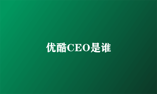 优酷CEO是谁