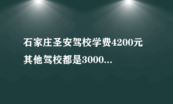 石家庄圣安驾校学费4200元 其他驾校都是3000元左右 有什么区别