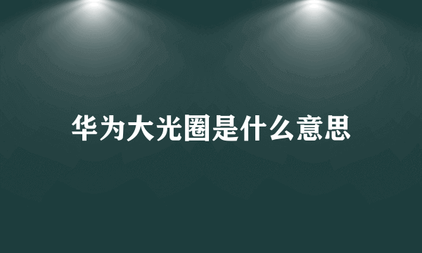 华为大光圈是什么意思