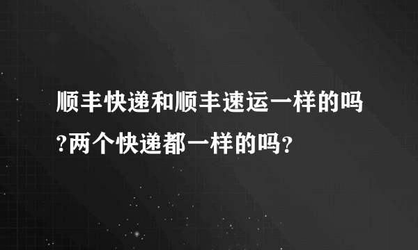 顺丰快递和顺丰速运一样的吗?两个快递都一样的吗？