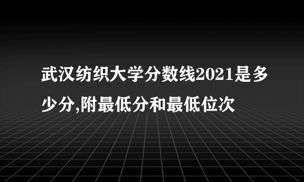 武汉纺织大学分数线2021是多少分,附最低分和最低位次