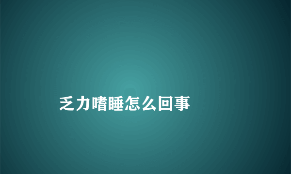 
    乏力嗜睡怎么回事
  
