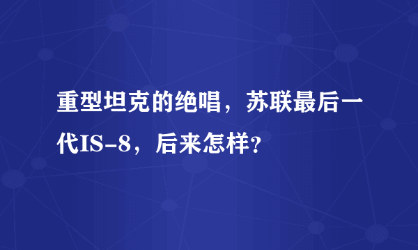 重型坦克的绝唱，苏联最后一代IS-8，后来怎样？