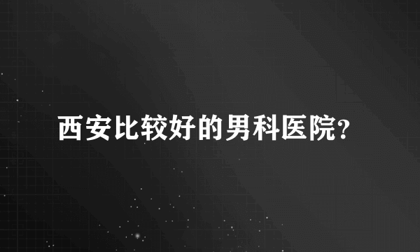 西安比较好的男科医院？