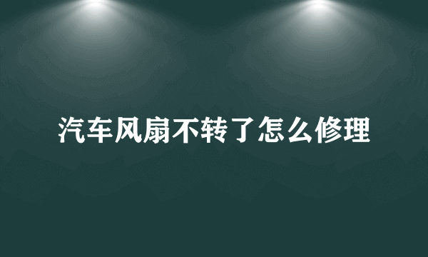 汽车风扇不转了怎么修理