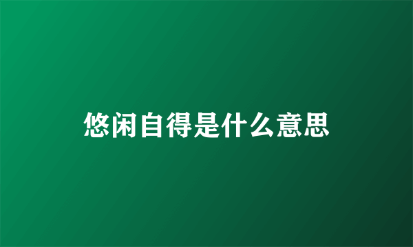 悠闲自得是什么意思