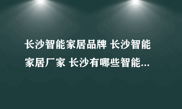 长沙智能家居品牌 长沙智能家居厂家 长沙有哪些智能家居品牌【品牌库】