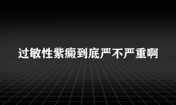 过敏性紫癜到底严不严重啊