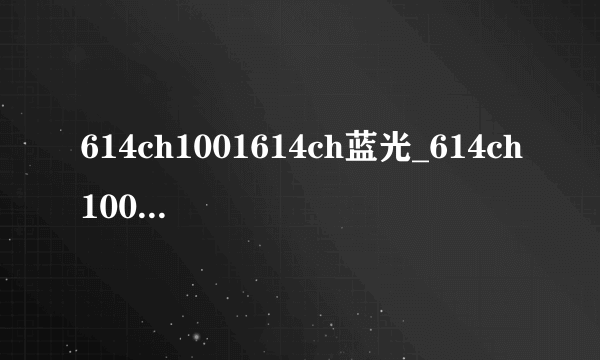 614ch1001614ch蓝光_614ch1001614ch免费观看