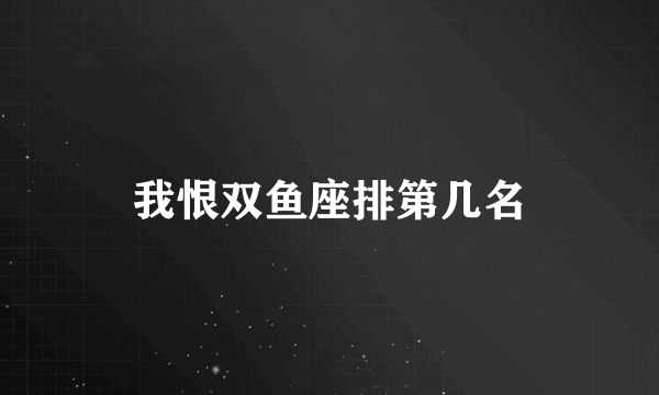 我恨双鱼座排第几名