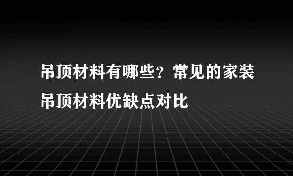 吊顶材料有哪些?常见的家装吊顶材料优缺点对比