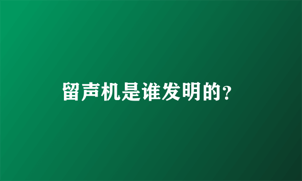 留声机是谁发明的？