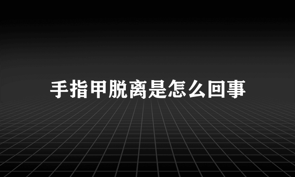 手指甲脱离是怎么回事