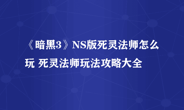 《暗黑3》NS版死灵法师怎么玩 死灵法师玩法攻略大全