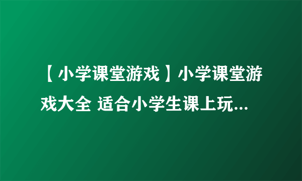 【小学课堂游戏】小学课堂游戏大全 适合小学生课上玩的游戏推荐