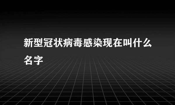 新型冠状病毒感染现在叫什么名字