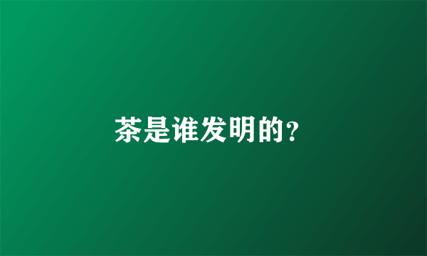 茶是谁发明的？