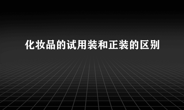 化妆品的试用装和正装的区别