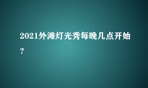 2021外滩灯光秀每晚几点开始?