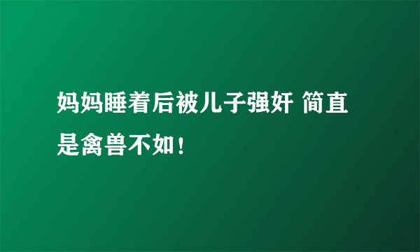妈妈睡着后被儿子强奸 简直是禽兽不如！