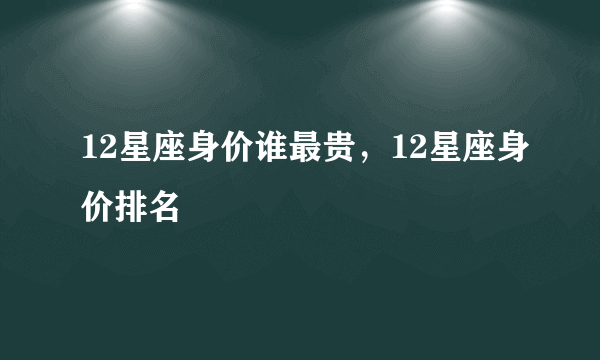 12星座身价谁最贵，12星座身价排名