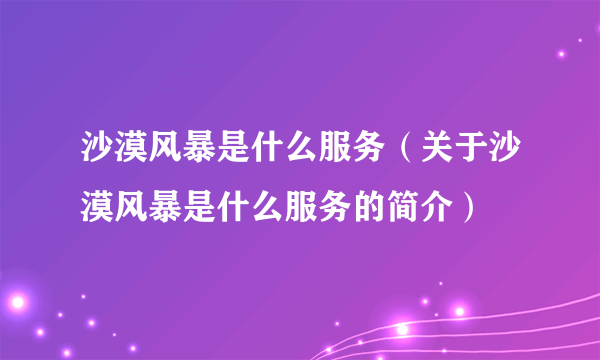 沙漠风暴是什么服务（关于沙漠风暴是什么服务的简介）