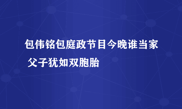 包伟铭包庭政节目今晚谁当家 父子犹如双胞胎