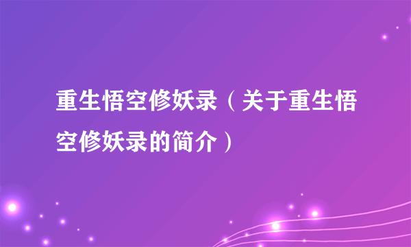 重生悟空修妖录（关于重生悟空修妖录的简介）